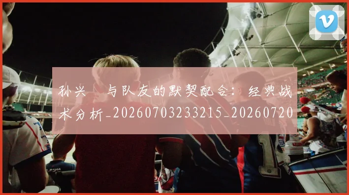 孙兴慜与队友的默契配合：经典战术分析_20260703233215_20260720192719