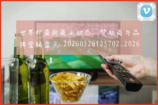 世界杯最新商业动态:赞助商与品牌营销盘点_20260526125702_20260702174426_20260715191730