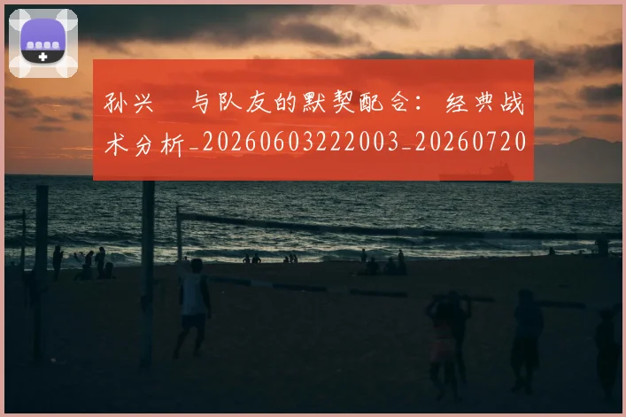 孙兴慜与队友的默契配合：经典战术分析_20260603222003_20260720192717