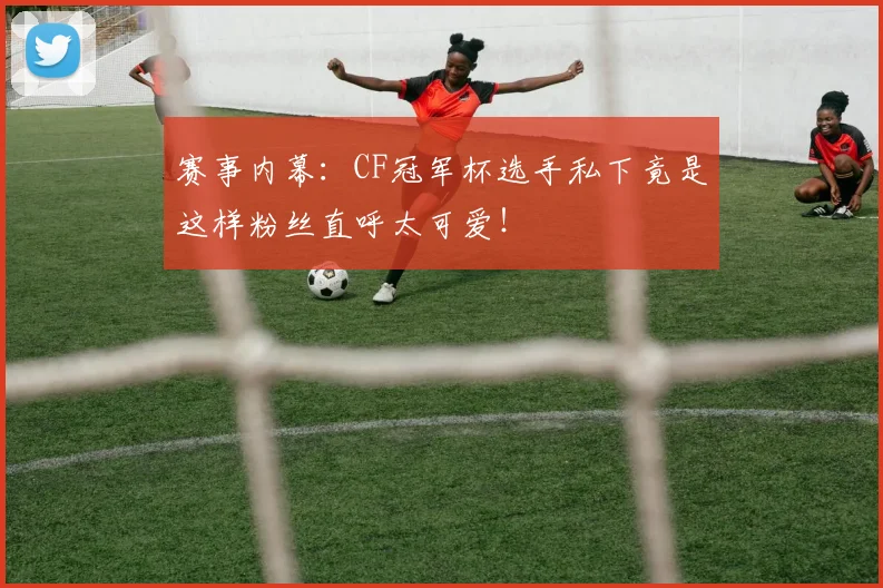 赛事内幕:CF冠军杯选手私下竟是这样粉丝直呼太可爱!