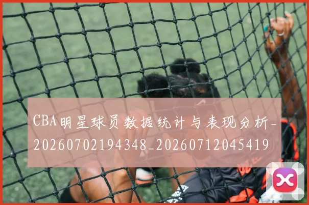 CBA明星球员数据统计与表现分析_20260702194348_20260712045419