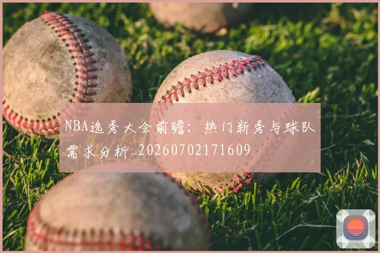 NBA选秀大会前瞻:热门新秀与球队需求分析_20260702171609