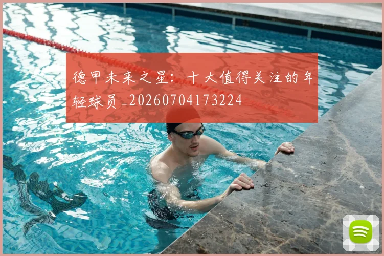 德甲未来之星:十大值得关注的年轻球员_20260704173224