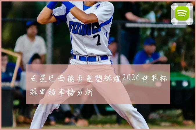 五星巴西能否重塑辉煌2026世界杯冠军赔率榜分析