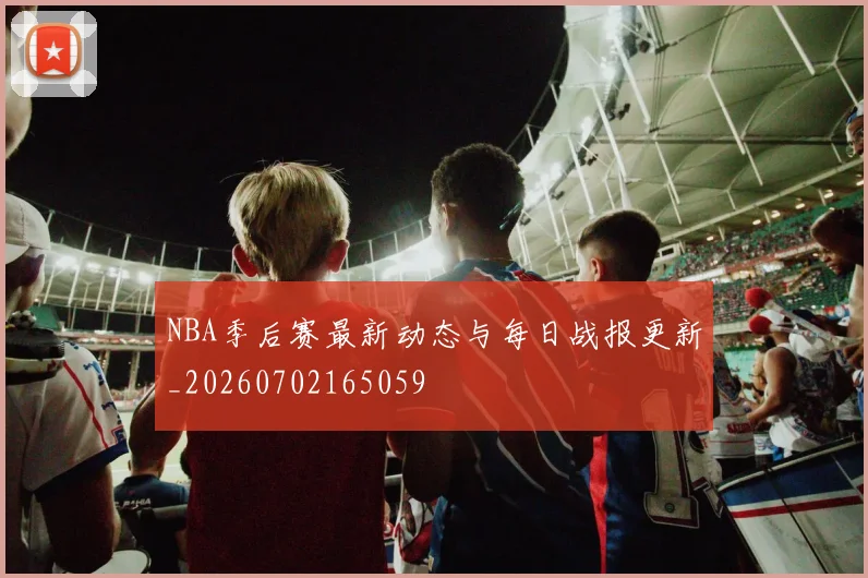 NBA季后赛最新动态与每日战报更新_20260702165059