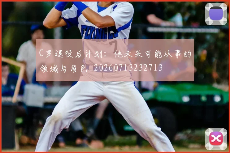 C罗退役后计划:他未来可能从事的领域与角色_20260713232713