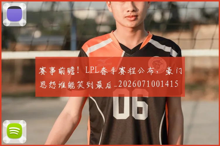 赛事前瞻！LPL春季赛程公布，豪门恩怨谁能笑到最后_20260710014156