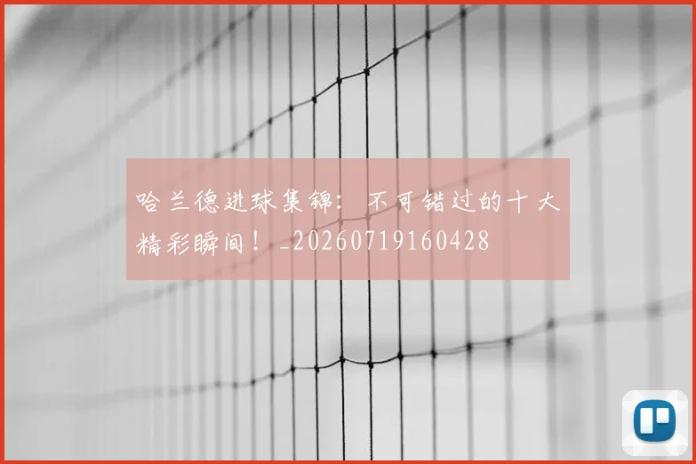 哈兰德进球集锦：不可错过的十大精彩瞬间！_20260719160428