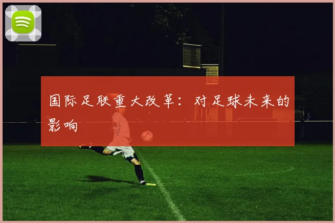 国际足联重大改革：对足球未来的影响