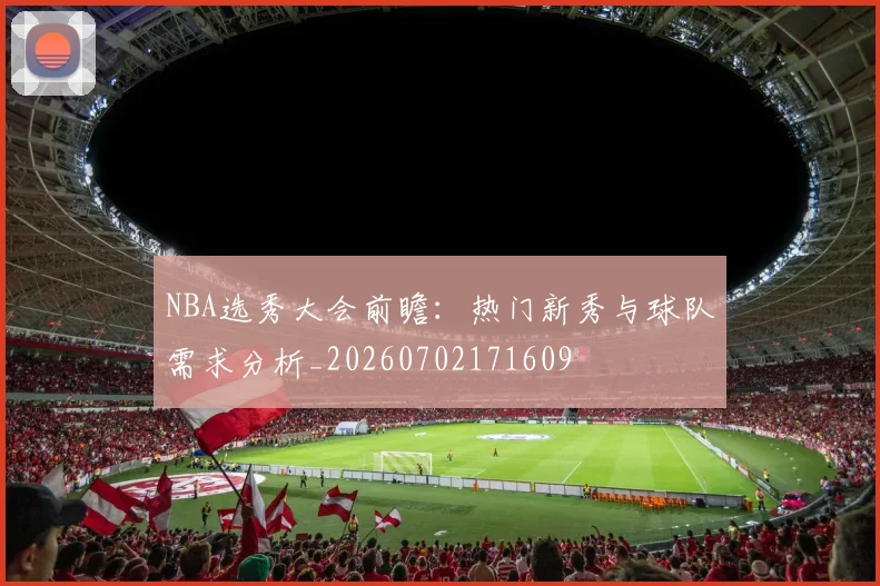 NBA选秀大会前瞻:热门新秀与球队需求分析_20260702171609