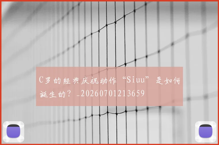 C罗的经典庆祝动作“Siuu”是如何诞生的?_20260701213659