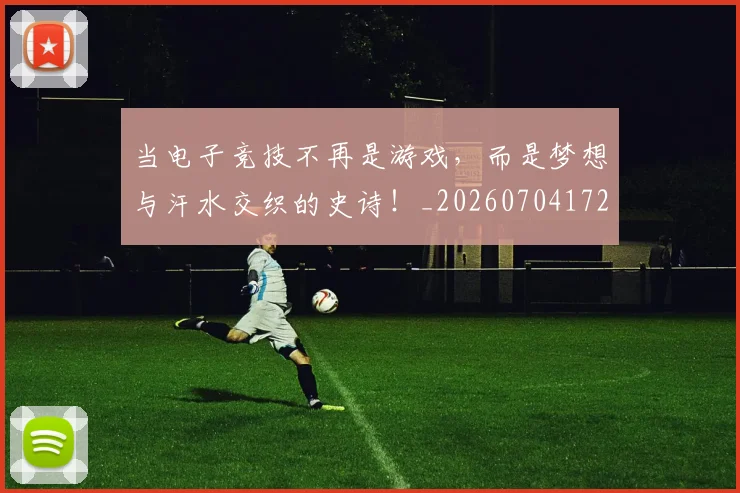 当电子竞技不再是游戏,而是梦想与汗水交织的史诗!_20260704172102_20260722155639