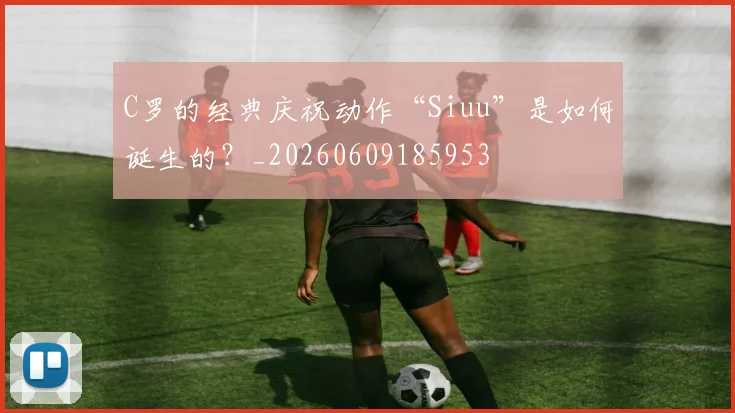 C罗的经典庆祝动作“Siuu”是如何诞生的?_20260609185953