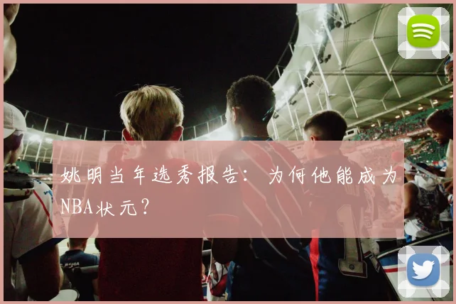 姚明当年选秀报告:为何他能成为NBA状元?