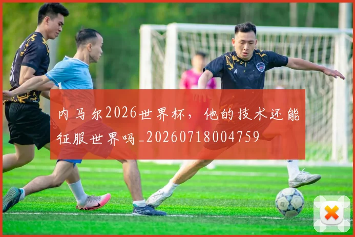 内马尔2026世界杯,他的技术还能征服世界吗_20260718004759
