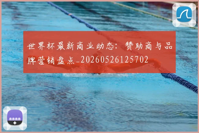 世界杯最新商业动态:赞助商与品牌营销盘点_20260526125702