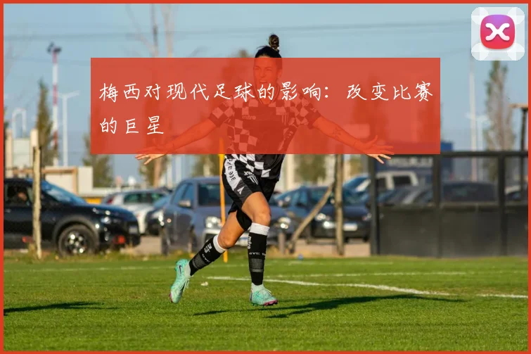梅西对现代足球的影响:改变比赛的巨星