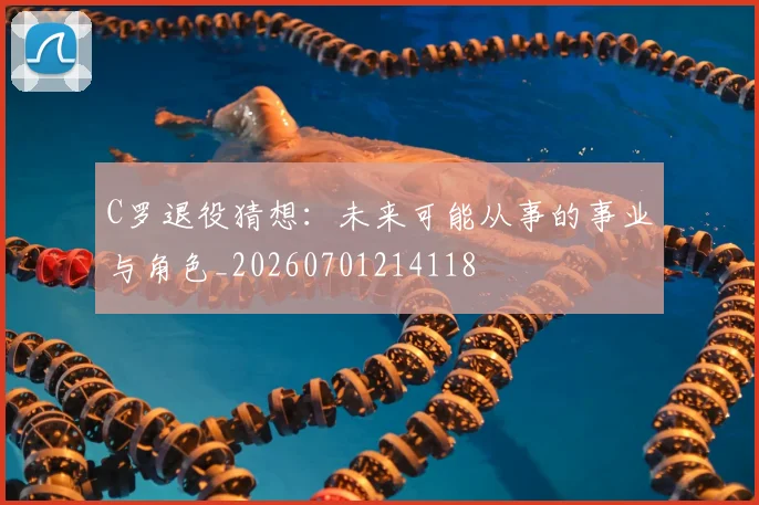 C罗退役猜想：未来可能从事的事业与角色_20260701214118
