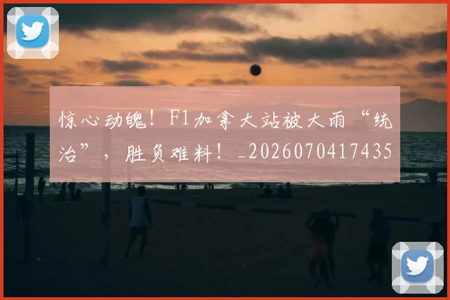 惊心动魄！F1加拿大站被大雨“统治”，胜负难料！_20260704174354