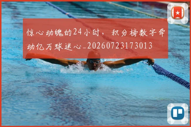 惊心动魄的24小时，积分榜数字牵动亿万球迷心_20260723173013