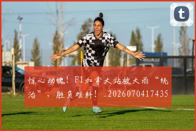 惊心动魄!F1加拿大站被大雨“统治”,胜负难料!_20260704174354