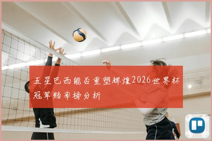 五星巴西能否重塑辉煌2026世界杯冠军赔率榜分析