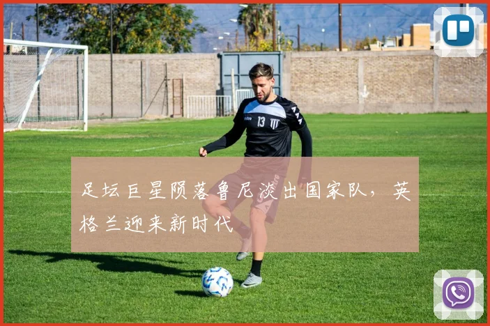 足坛巨星陨落鲁尼淡出国家队,英格兰迎来新时代
