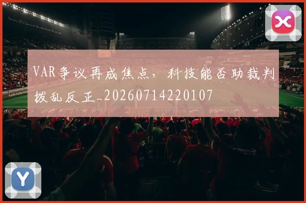 VAR争议再成焦点,科技能否助裁判拨乱反正_20260714220107
