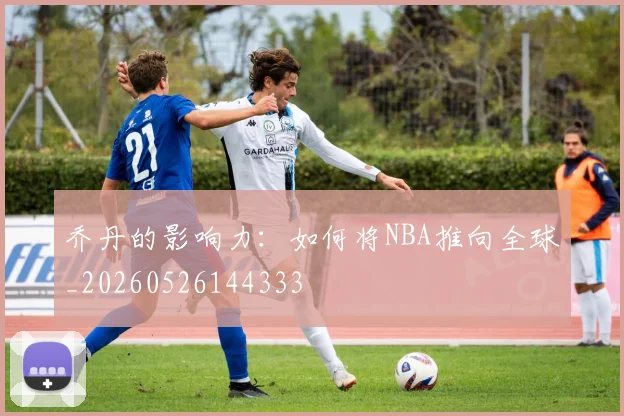乔丹的影响力:如何将NBA推向全球_20260526144333