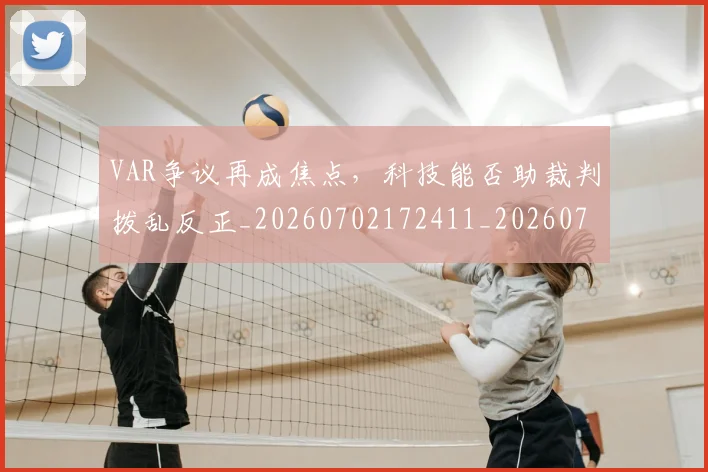 VAR争议再成焦点,科技能否助裁判拨乱反正_20260702172411_20260714220110