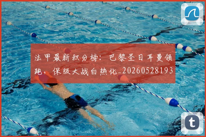 法甲最新积分榜:巴黎圣日耳曼领跑,保级大战白热化_20260528193442_20260707153506