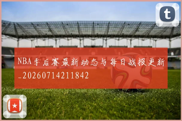 NBA季后赛最新动态与每日战报更新_20260714211842