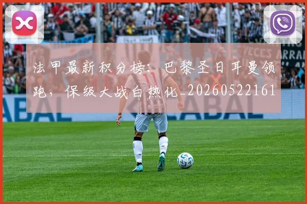法甲最新积分榜:巴黎圣日耳曼领跑,保级大战白热化_20260522161207_20260707153505