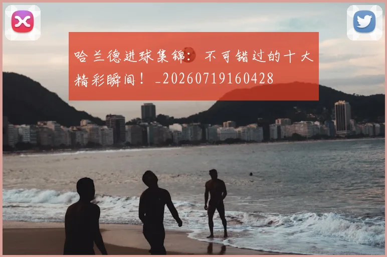 哈兰德进球集锦:不可错过的十大精彩瞬间!_20260719160428