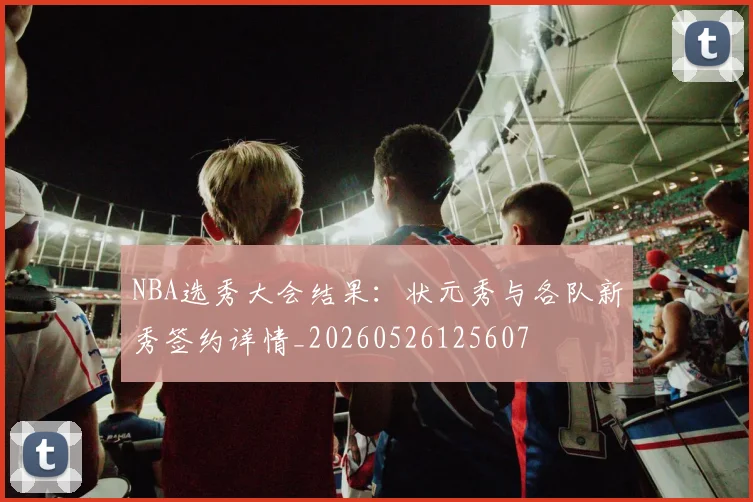 NBA选秀大会结果:状元秀与各队新秀签约详情_20260526125607