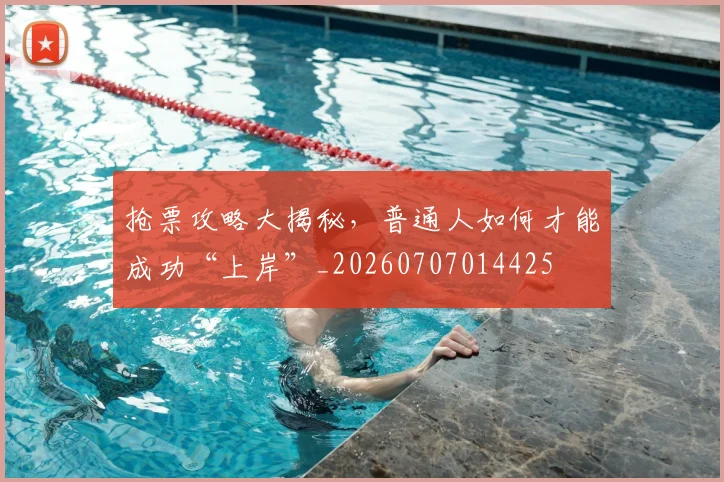 抢票攻略大揭秘,普通人如何才能成功“上岸”_20260707014425