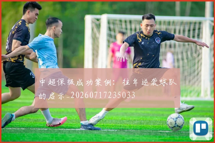 中超保级成功案例：往年逆袭球队的启示_20260717235033