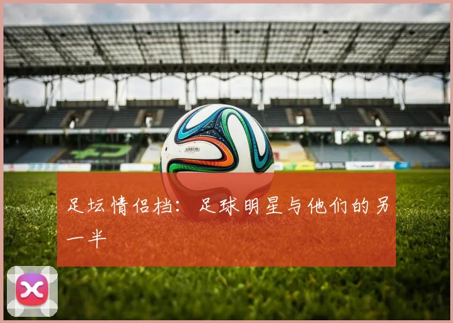 足坛情侣档:足球明星与他们的另一半