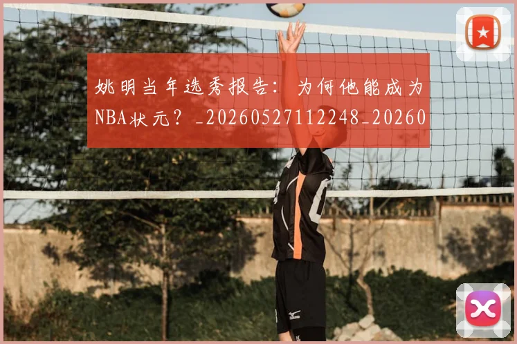 姚明当年选秀报告:为何他能成为NBA状元?_20260527112248_20260703232811