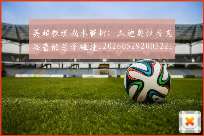 英超教练战术解析:瓜迪奥拉与克洛普的哲学碰撞_20260529200522_20260710005357