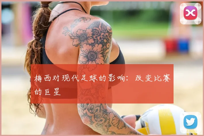 梅西对现代足球的影响：改变比赛的巨星