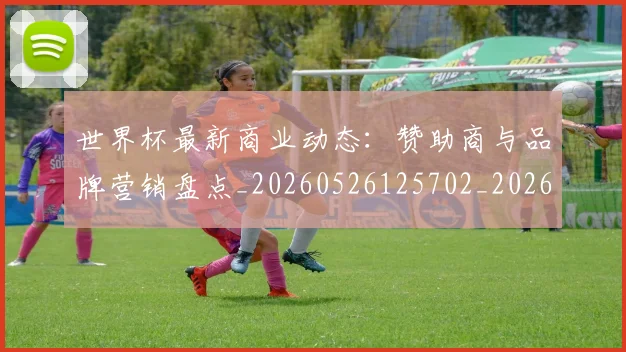 世界杯最新商业动态:赞助商与品牌营销盘点_20260526125702_20260702174426_20260715191730