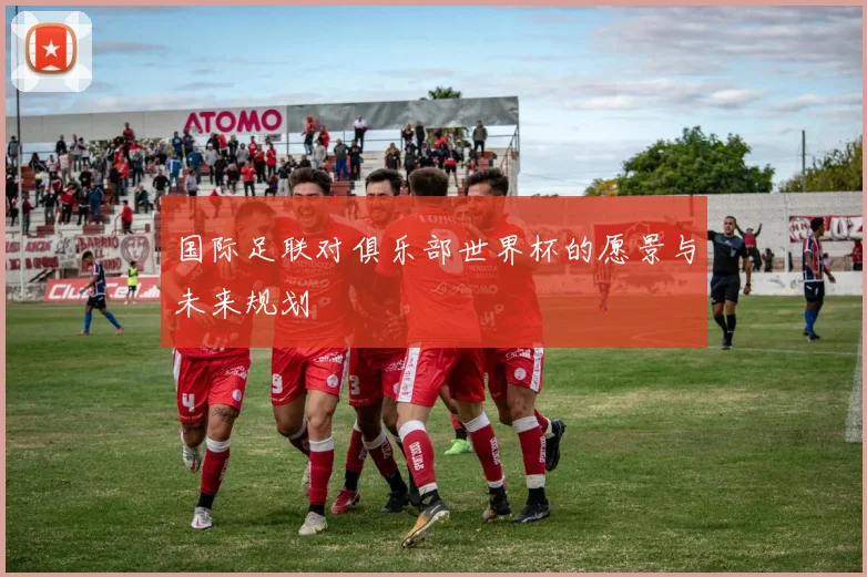 国际足联对俱乐部世界杯的愿景与未来规划