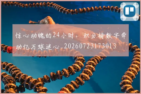 惊心动魄的24小时,积分榜数字牵动亿万球迷心_20260723173013