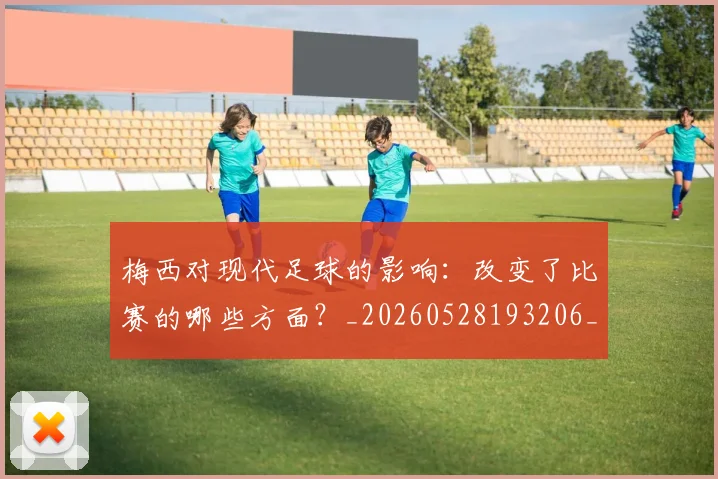 梅西对现代足球的影响:改变了比赛的哪些方面?_20260528193206_20260707023257