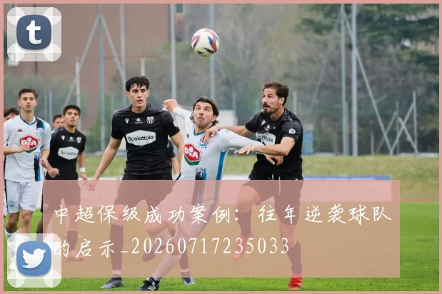 中超保级成功案例:往年逆袭球队的启示_20260717235033