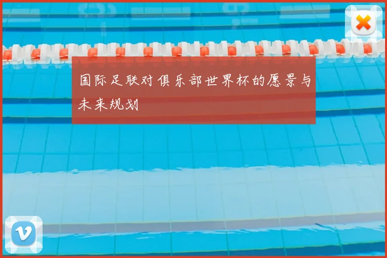 国际足联对俱乐部世界杯的愿景与未来规划