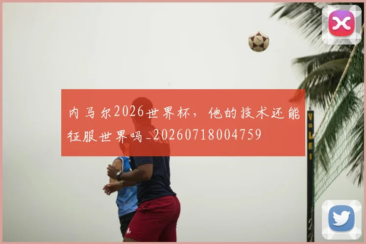 内马尔2026世界杯，他的技术还能征服世界吗_20260718004759
