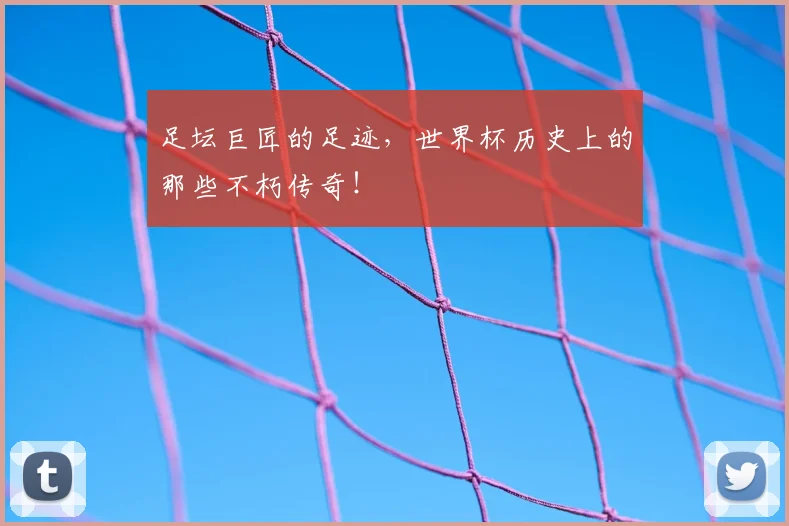 足坛巨匠的足迹,世界杯历史上的那些不朽传奇!