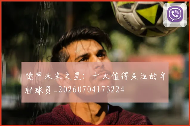 德甲未来之星：十大值得关注的年轻球员_20260704173224